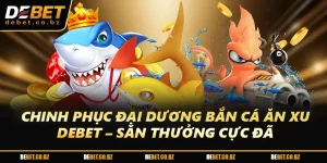 Chinh Phục Đại Dương Bắn Cá Ăn Xu DEBET – Săn Thưởng Cực Đã