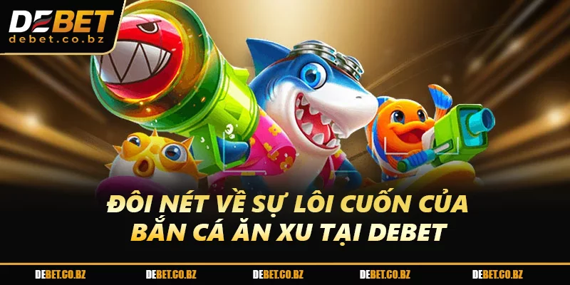Đôi nét về sự lôi cuốn của Bắn cá ăn xu tại DEBET