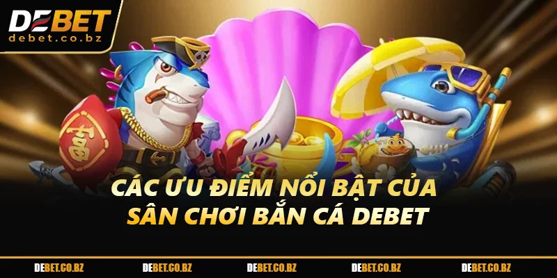 Các ưu điểm nổi bật của sân chơi bắn cá DEBET